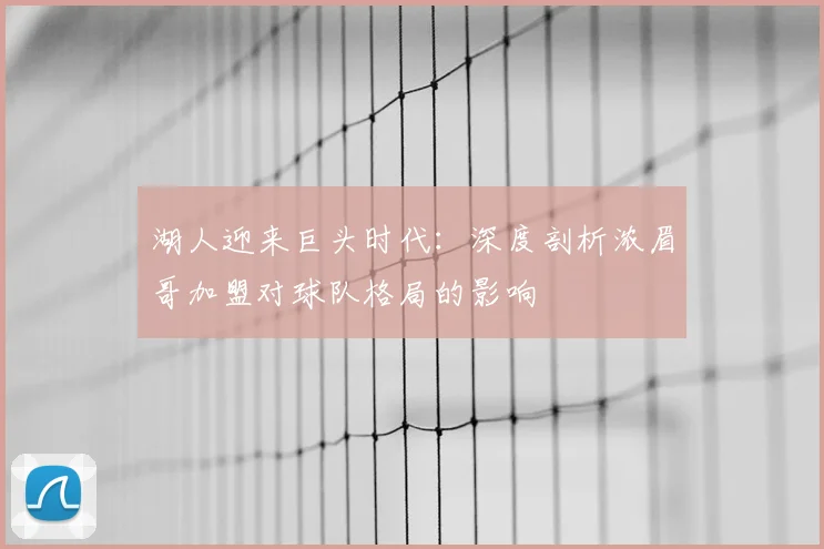 湖人迎来巨头时代：深度剖析浓眉哥加盟对球队格局的影响