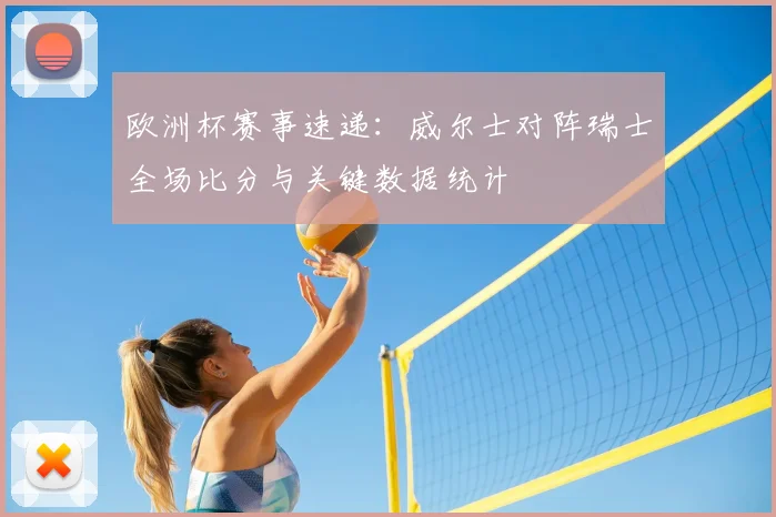 欧洲杯赛事速递：威尔士对阵瑞士全场比分与关键数据统计