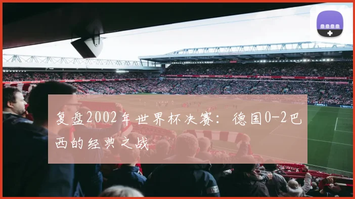 复盘2002年世界杯决赛：德国0-2巴西的经典之战
