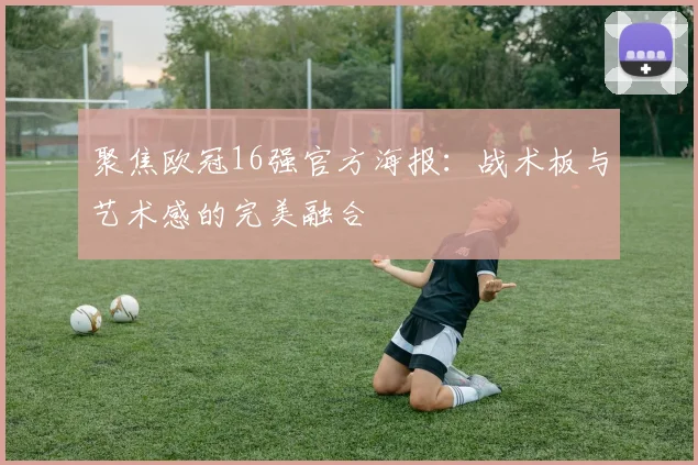 聚焦欧冠16强官方海报：战术板与艺术感的完美融合