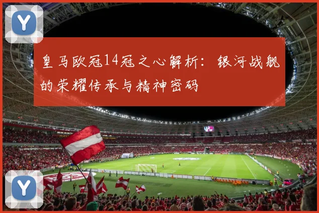 皇马欧冠14冠之心解析：银河战舰的荣耀传承与精神密码