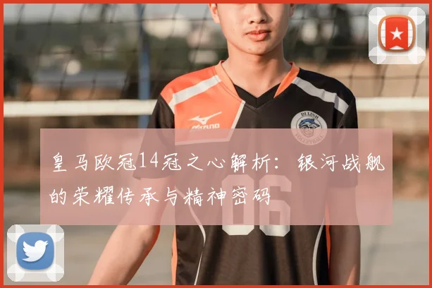 皇马欧冠14冠之心解析：银河战舰的荣耀传承与精神密码