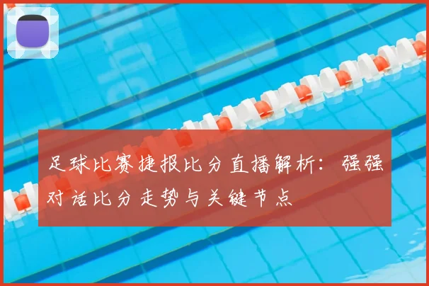 足球比赛捷报比分直播解析：强强对话比分走势与关键节点
