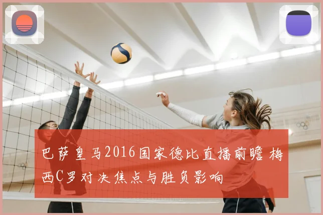 巴萨皇马2016国家德比直播前瞻 梅西C罗对决焦点与胜负影响