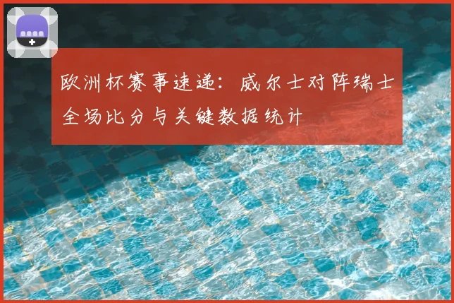 欧洲杯赛事速递：威尔士对阵瑞士全场比分与关键数据统计