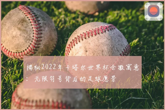 揭秘2022年卡塔尔世界杯会徽寓意：无限符号背后的足球愿景