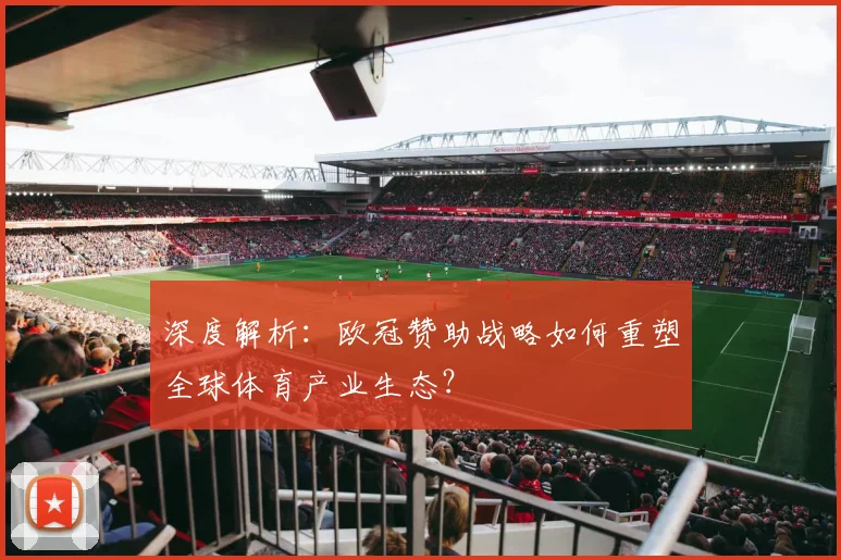 深度解析：欧冠赞助战略如何重塑全球体育产业生态？