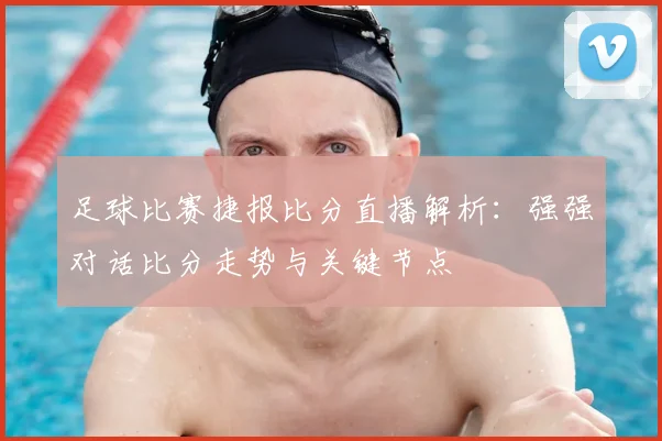 足球比赛捷报比分直播解析：强强对话比分走势与关键节点