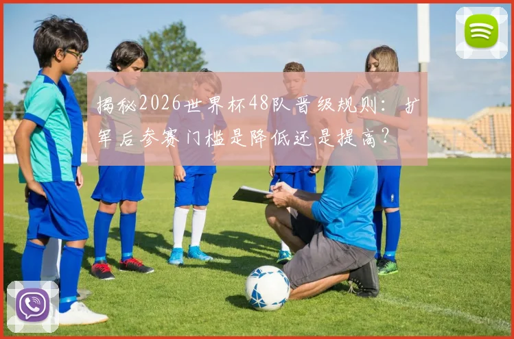 揭秘2026世界杯48队晋级规则：扩军后参赛门槛是降低还是提高？
