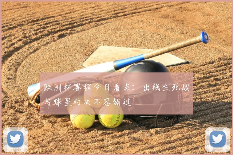 欧洲杯赛程今日看点：出线生死战与球星对决不容错过