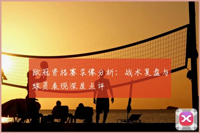 欧冠资格赛录像分析：战术复盘与球员表现深度点评