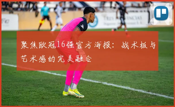 聚焦欧冠16强官方海报：战术板与艺术感的完美融合