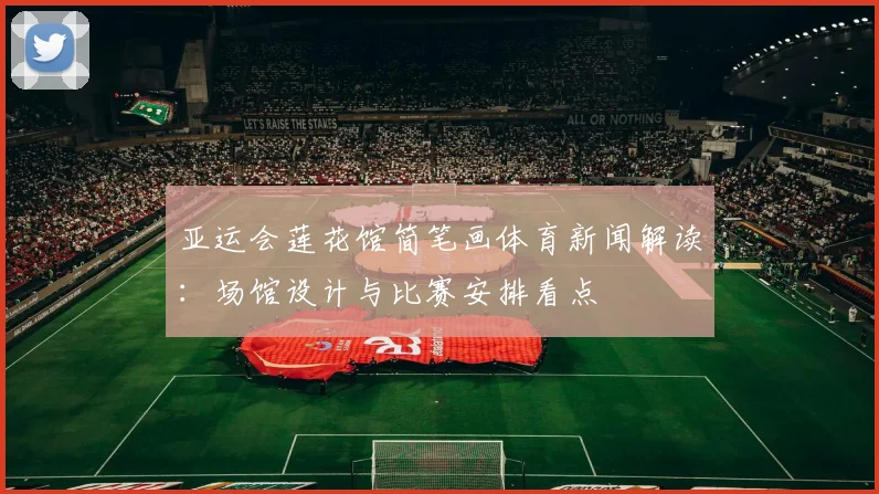 亚运会莲花馆简笔画体育新闻解读：场馆设计与比赛安排看点