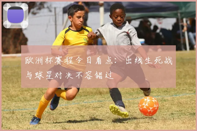 欧洲杯赛程今日看点：出线生死战与球星对决不容错过