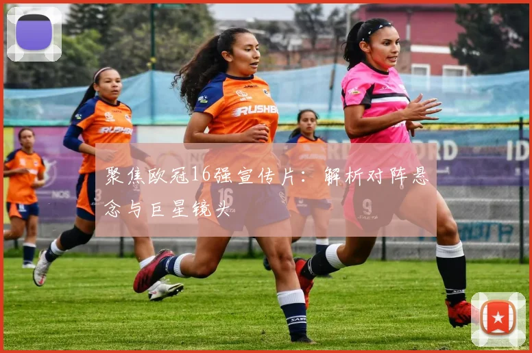 聚焦欧冠16强宣传片：解析对阵悬念与巨星镜头