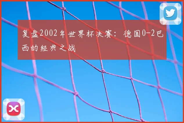 复盘2002年世界杯决赛：德国0-2巴西的经典之战